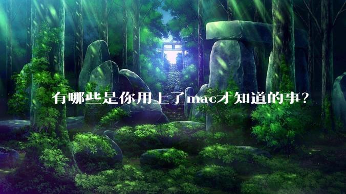 有哪些是你用上了mac才知道的事？