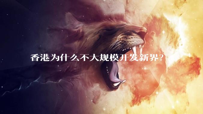 香港为什么不大规模开发新界？